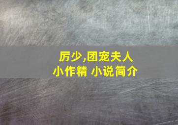 厉少,团宠夫人小作精 小说简介